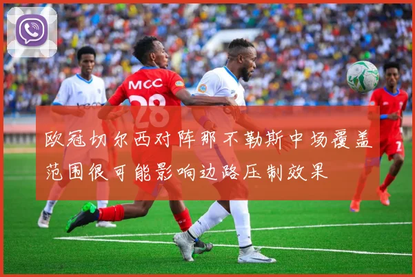 欧冠切尔西对阵那不勒斯中场覆盖范围很可能影响边路压制效果