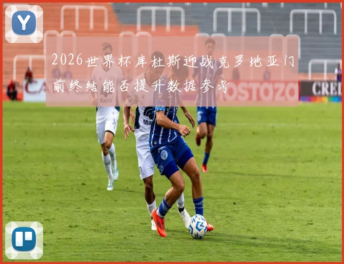 2026世界杯库杜斯迎战克罗地亚门前终结能否提升数据参考