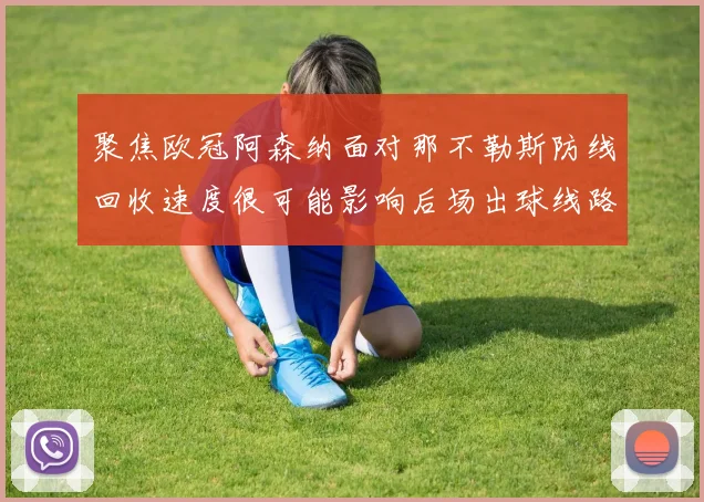 聚焦欧冠阿森纳面对那不勒斯防线回收速度很可能影响后场出球线路