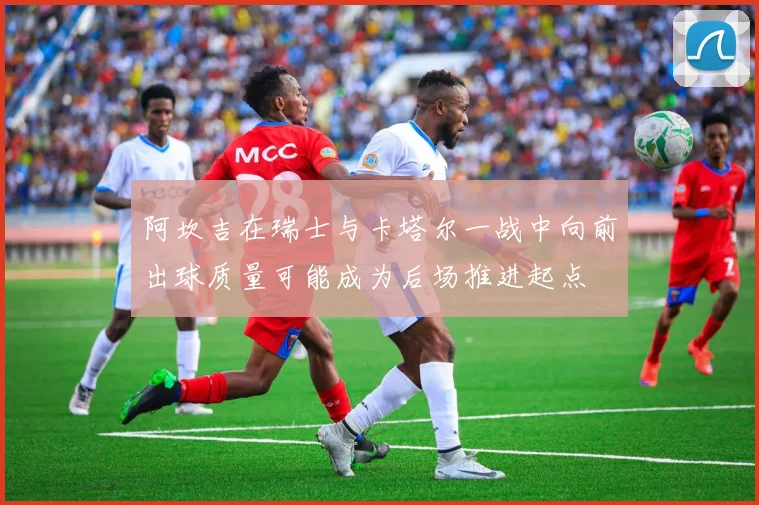 阿坎吉在瑞士与卡塔尔一战中向前出球质量可能成为后场推进起点