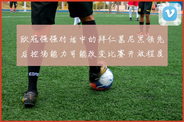 欧冠强强对话中的拜仁慕尼黑领先后控场能力可能改变比赛开放程度