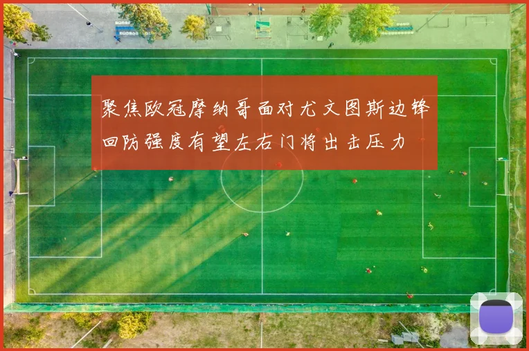聚焦欧冠摩纳哥面对尤文图斯边锋回防强度有望左右门将出击压力
