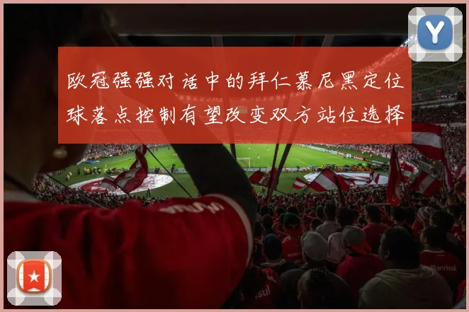 欧冠强强对话中的拜仁慕尼黑定位球落点控制有望改变双方站位选择