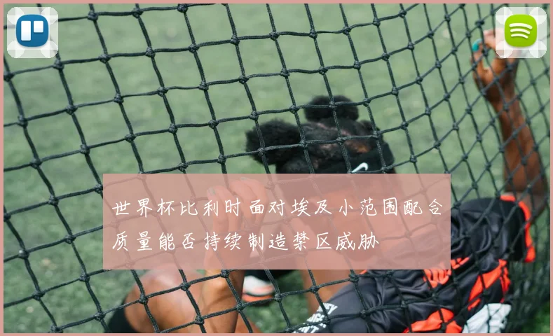 世界杯比利时面对埃及小范围配合质量能否持续制造禁区威胁