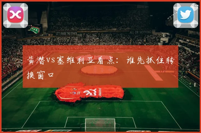 黄潜vs塞维利亚看点：谁先抓住转换窗口