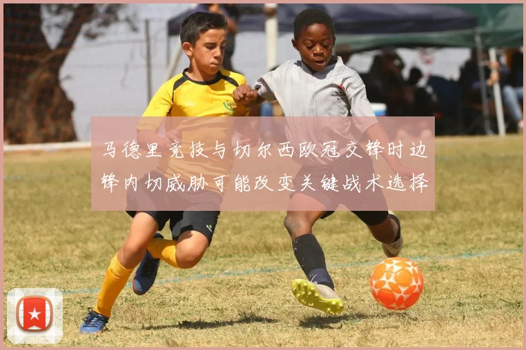 马德里竞技与切尔西欧冠交锋时边锋内切威胁可能改变关键战术选择