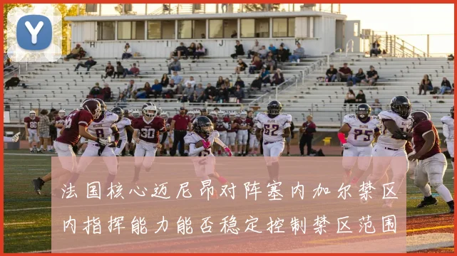 法国核心迈尼昂对阵塞内加尔禁区内指挥能力能否稳定控制禁区范围