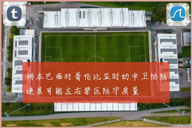 姆本巴面对哥伦比亚时的中卫协防速度可能左右禁区防守质量