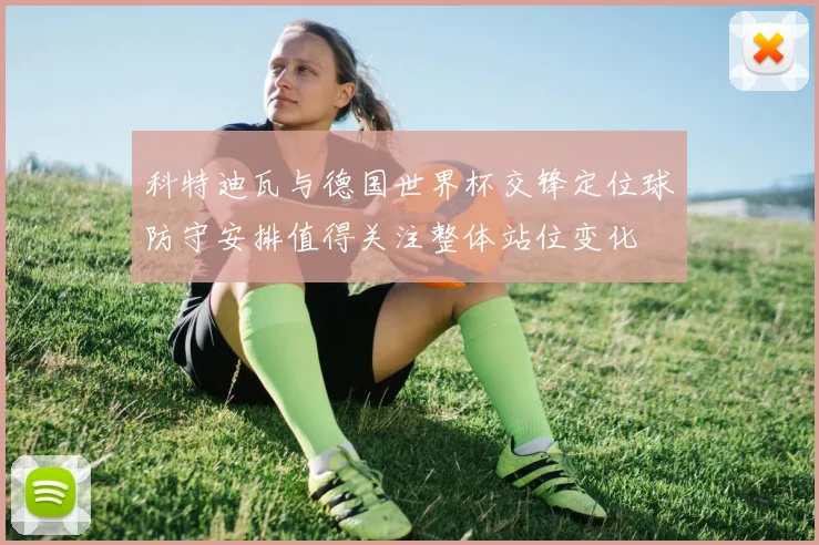 科特迪瓦与德国世界杯交锋定位球防守安排值得关注整体站位变化