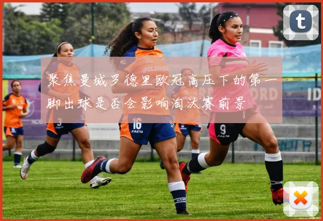 聚焦曼城罗德里欧冠高压下的第一脚出球是否会影响淘汰赛前景