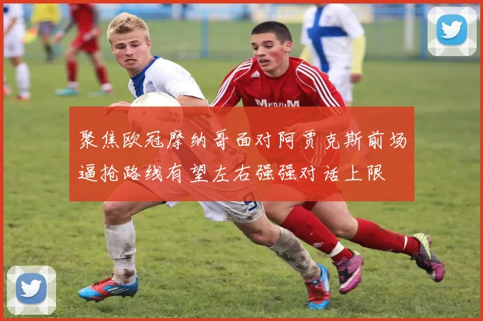 聚焦欧冠摩纳哥面对阿贾克斯前场逼抢路线有望左右强强对话上限