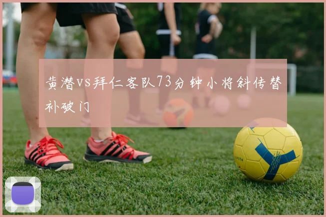 黄潜vs拜仁客队73分钟小将斜传替补破门