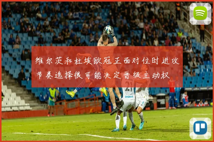 维尔茨和杜埃欧冠正面对位时进攻节奏选择很可能决定晋级主动权