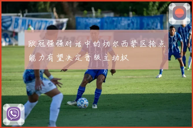 欧冠强强对话中的切尔西禁区抢点能力有望决定晋级主动权