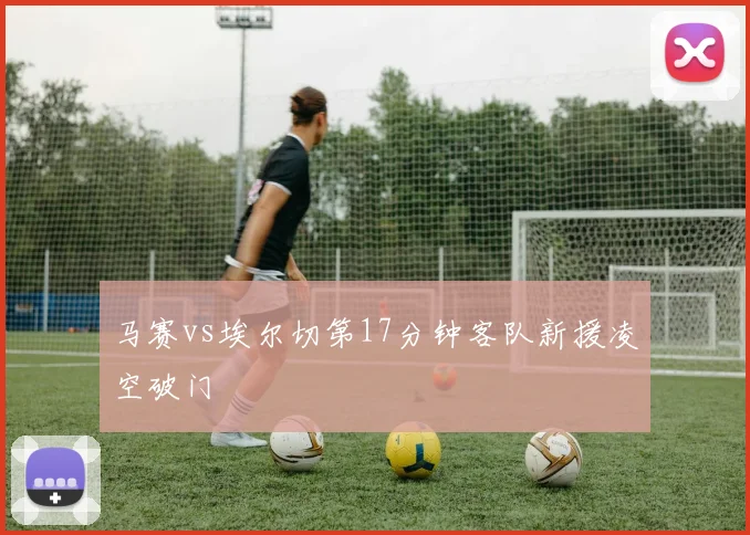 马赛vs埃尔切第17分钟客队新援凌空破门