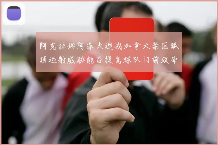 阿克拉姆阿菲夫迎战加拿大禁区弧顶远射威胁能否提高球队门前效率