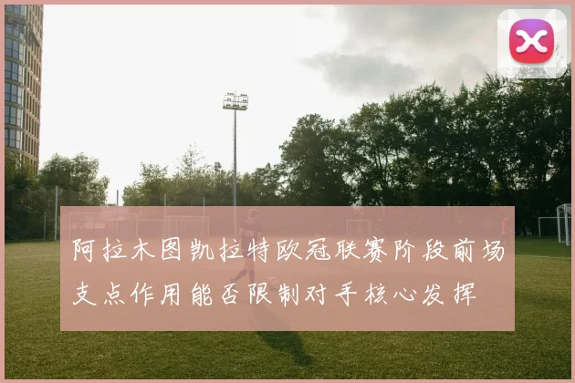 阿拉木图凯拉特欧冠联赛阶段前场支点作用能否限制对手核心发挥