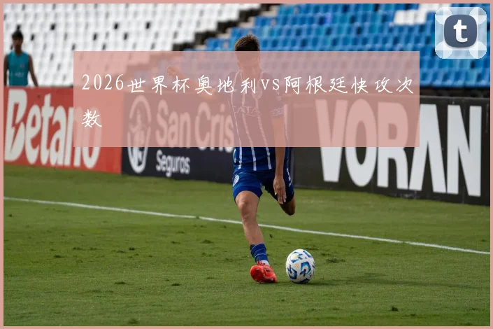 2026世界杯奥地利vs阿根廷快攻次数